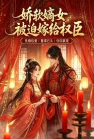 [同人] 娇软嫡女她被迫嫁给权臣 剧情,甜文,适合女生,1v1