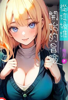 [玄幻] 从垃圾堆开始的冒险 异种族,内射中出,剧情,少女,后宫,清纯,甜文,猎艳,无绿,恋爱